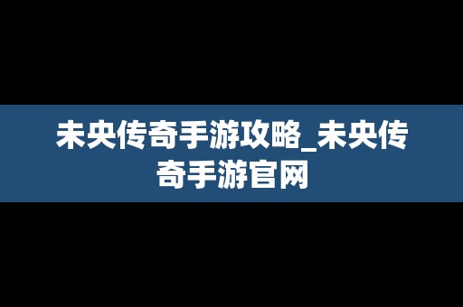 未央传奇手游攻略_未央传奇手游官网