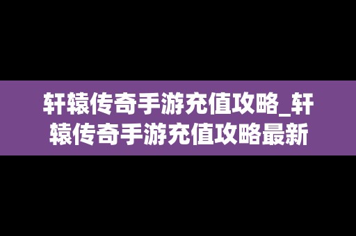 轩辕传奇手游充值攻略_轩辕传奇手游充值攻略最新