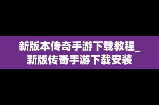 新版本传奇手游下载教程_新版传奇手游下载安装