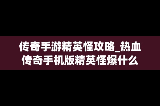 传奇手游精英怪攻略_热血传奇手机版精英怪爆什么