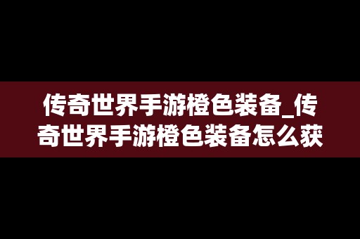 传奇世界手游橙色装备_传奇世界手游橙色装备怎么获得