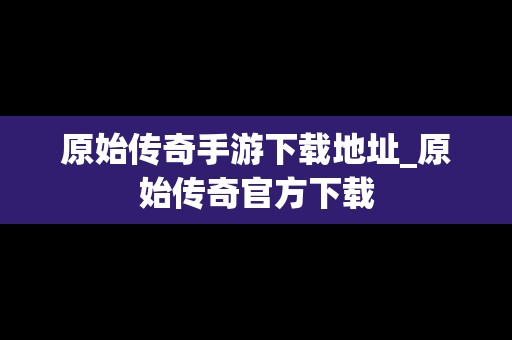 原始传奇手游下载地址_原始传奇官方下载