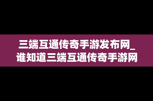 三端互通传奇手游发布网_谁知道三端互通传奇手游网站