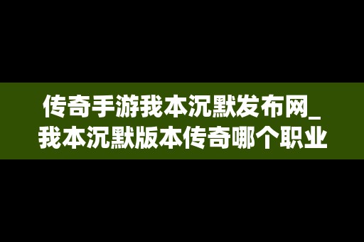 传奇手游我本沉默发布网_我本沉默版本传奇哪个职业厉害