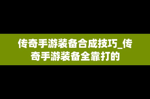 传奇手游装备合成技巧_传奇手游装备全靠打的