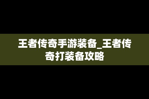 王者传奇手游装备_王者传奇打装备攻略