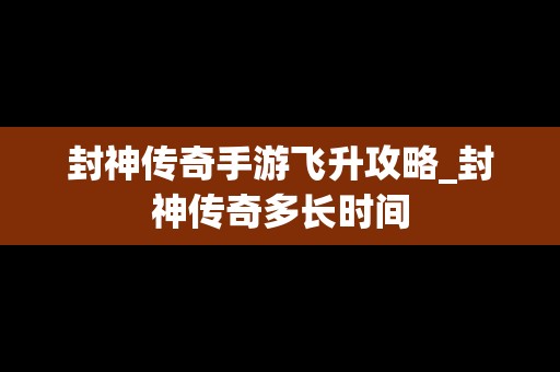 封神传奇手游飞升攻略_封神传奇多长时间