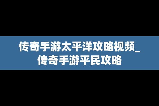 传奇手游太平洋攻略视频_传奇手游平民攻略