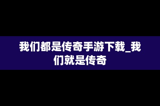 我们都是传奇手游下载_我们就是传奇