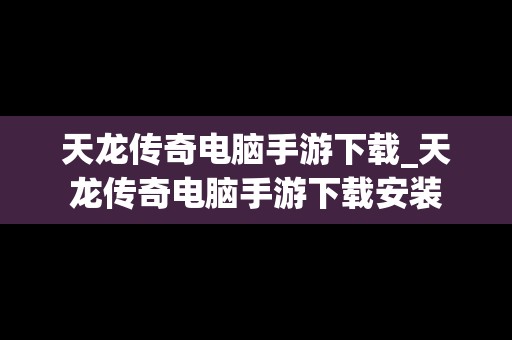 天龙传奇电脑手游下载_天龙传奇电脑手游下载安装