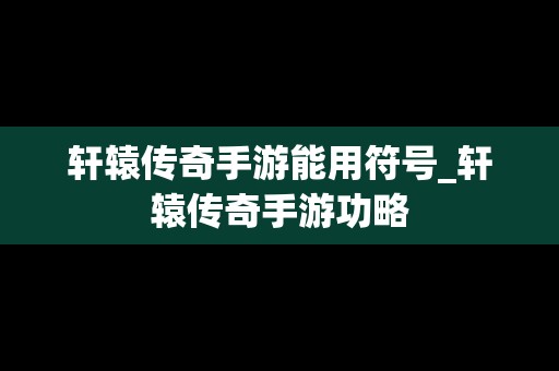 轩辕传奇手游能用符号_轩辕传奇手游功略