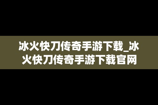 冰火快刀传奇手游下载_冰火快刀传奇手游下载官网