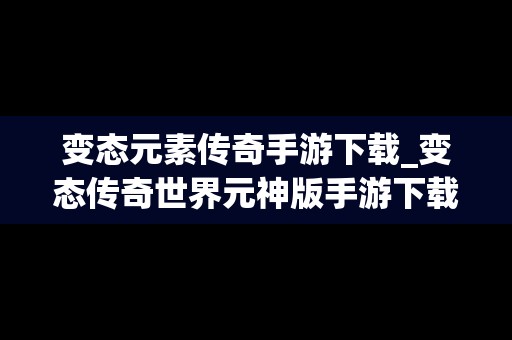 变态元素传奇手游下载_变态传奇世界元神版手游下载