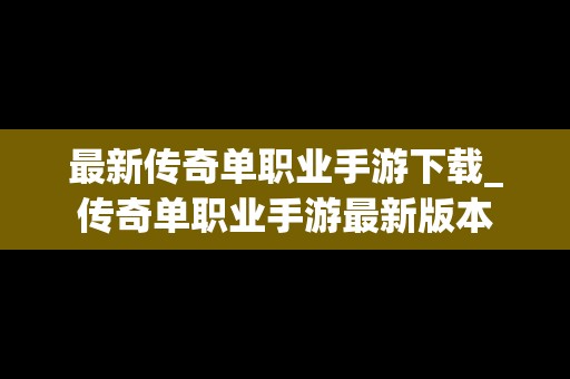 最新传奇单职业手游下载_传奇单职业手游最新版本