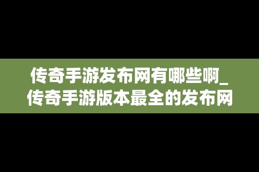 传奇手游发布网有哪些啊_传奇手游版本最全的发布网站