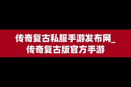 传奇复古私服手游发布网_传奇复古版官方手游