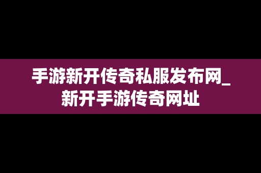 手游新开传奇私服发布网_新开手游传奇网址