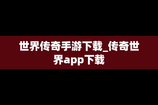 世界传奇手游下载_传奇世界app下载