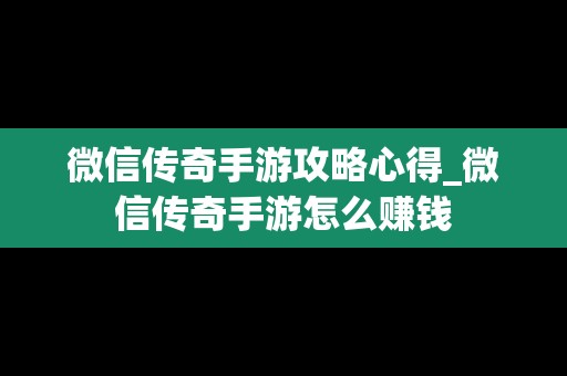 微信传奇手游攻略心得_微信传奇手游怎么赚钱