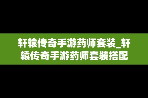 轩辕传奇手游药师套装_轩辕传奇手游药师套装搭配