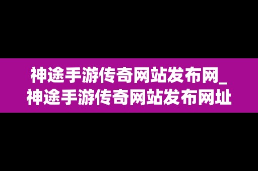 神途手游传奇网站发布网_神途手游传奇网站发布网址是什么