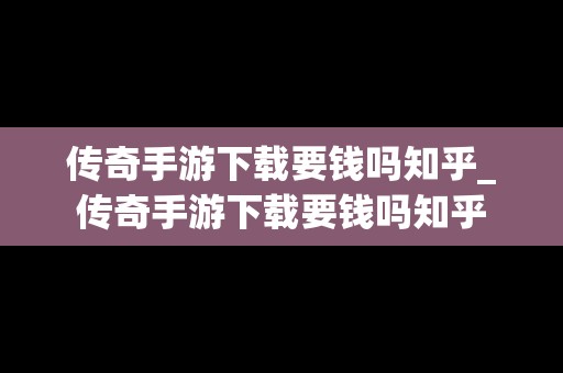 传奇手游下载要钱吗知乎_传奇手游下载要钱吗知乎