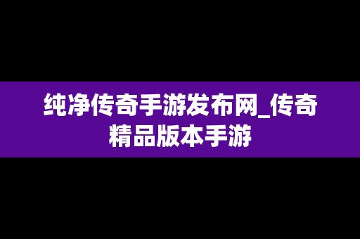 纯净传奇手游发布网_传奇精品版本手游