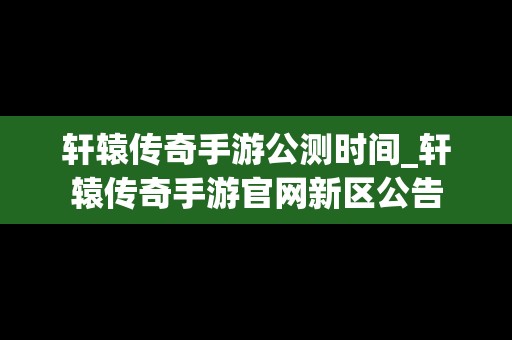 轩辕传奇手游公测时间_轩辕传奇手游官网新区公告