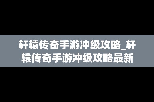 轩辕传奇手游冲级攻略_轩辕传奇手游冲级攻略最新