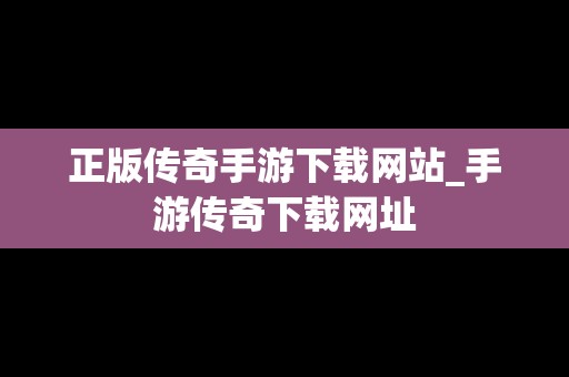 正版传奇手游下载网站_手游传奇下载网址