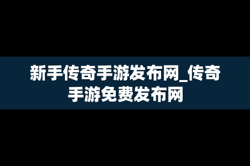 新手传奇手游发布网_传奇手游免费发布网