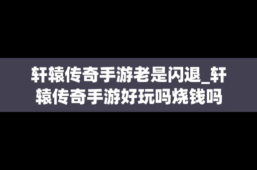 轩辕传奇手游老是闪退_轩辕传奇手游好玩吗烧钱吗