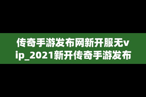 传奇手游发布网新开服无vip_2021新开传奇手游发布网站