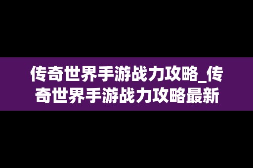 传奇世界手游战力攻略_传奇世界手游战力攻略最新