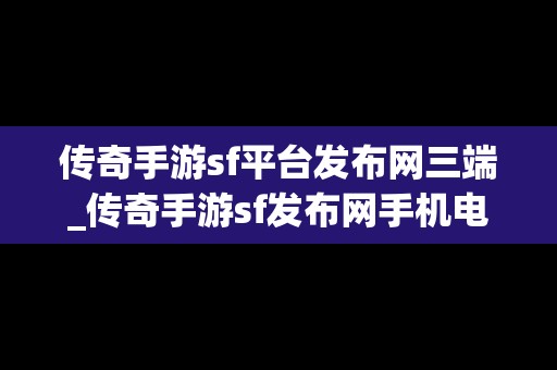 传奇手游sf平台发布网三端_传奇手游sf发布网手机电脑三端