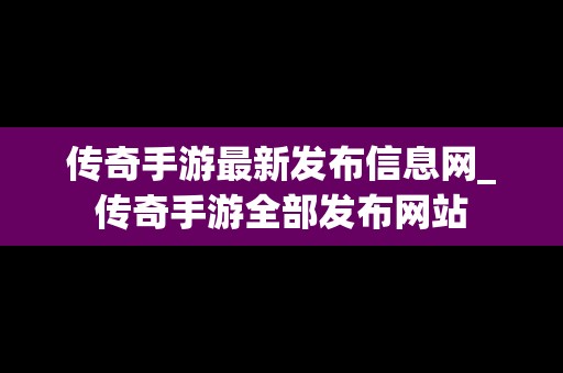 传奇手游最新发布信息网_传奇手游全部发布网站