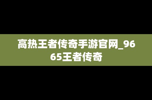 高热王者传奇手游官网_9665王者传奇