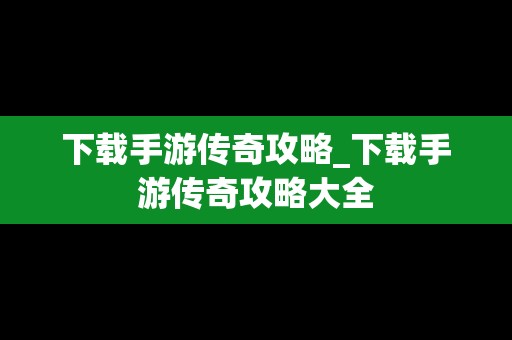 下载手游传奇攻略_下载手游传奇攻略大全