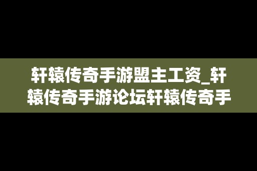 轩辕传奇手游盟主工资_轩辕传奇手游论坛轩辕传奇手游平民攻略介绍