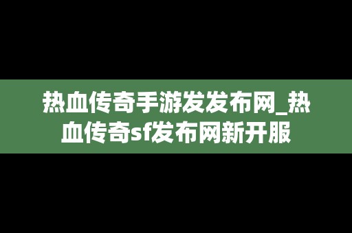 热血传奇手游发发布网_热血传奇sf发布网新开服