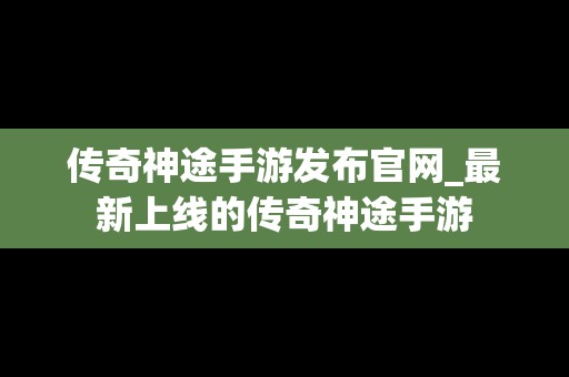 传奇神途手游发布官网_最新上线的传奇神途手游