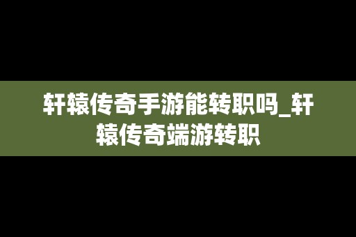 轩辕传奇手游能转职吗_轩辕传奇端游转职