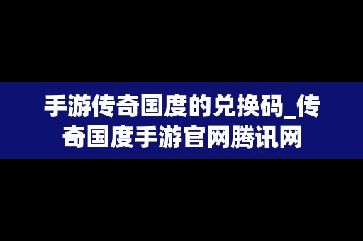 手游传奇国度的兑换码_传奇国度手游官网腾讯网