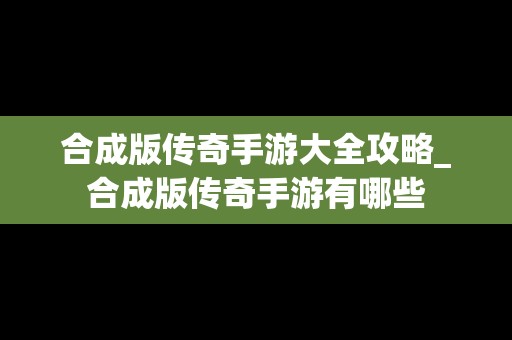 合成版传奇手游大全攻略_合成版传奇手游有哪些