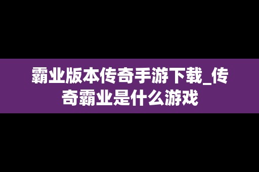 霸业版本传奇手游下载_传奇霸业是什么游戏