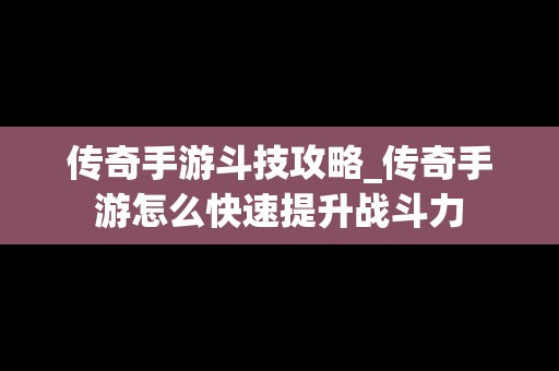 传奇手游斗技攻略_传奇手游怎么快速提升战斗力