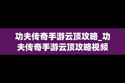 功夫传奇手游云顶攻略_功夫传奇手游云顶攻略视频