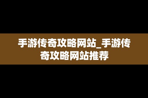 手游传奇攻略网站_手游传奇攻略网站推荐