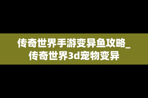 传奇世界手游变异鱼攻略_传奇世界3d宠物变异