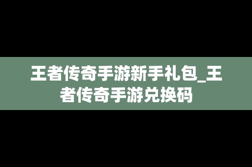 王者传奇手游新手礼包_王者传奇手游兑换码